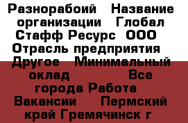 Разнорабоий › Название организации ­ Глобал Стафф Ресурс, ООО › Отрасль предприятия ­ Другое › Минимальный оклад ­ 40 000 - Все города Работа » Вакансии   . Пермский край,Гремячинск г.